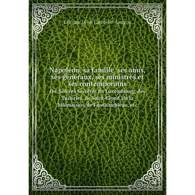 

Книга Napoléon, sa famille, ses amis, ses généraux, ses ministres, et ses contemporainsou, Soirées Secrétes du Luxembourg, des Tuileries, de Saint-Clo