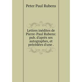 

Книга Lettres inédites de Pierre-Paul Rubens: pub d'après ses autographes, et précédées d'une
