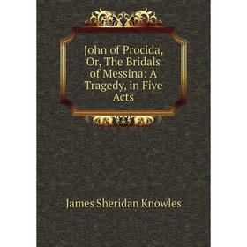 

Книга John of Procida or the Bridals of Messina: A Tragedy, in Five Acts