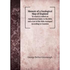 

Книга Memoir of a Geological Map of EnglandTo which is Added an Alphabetical Index to the Hills and a List of the Hills Arranged According to Counties