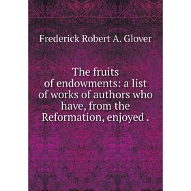 

Книга The fruits of endowments: a list of works of authors who have, from the Reformation, enjoyed