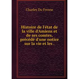 

Книга Histoire de l'état de la ville d'Amiens et de ses comtes, précédé d'une notice sur la vie et les