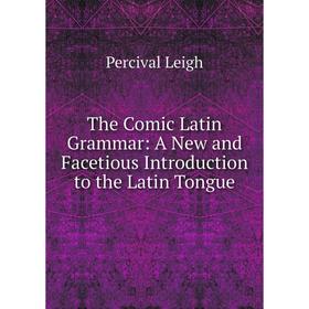 

Книга The Comic Latin Grammar: A New and Facetious Introduction to the Latin Tongue