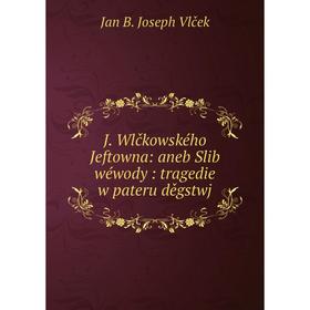 

Книга J. Wlčkowského Jeftowna: aneb Slib wéwody: tragedie w pateru děgstwj