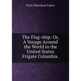 

Книга The Flag-ship: Or, A Voyage Around the World in the United States Frigate Columbia.