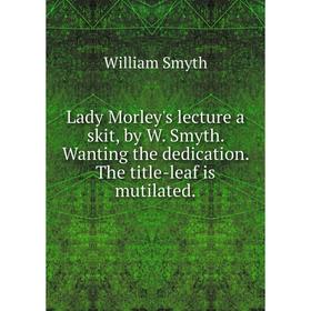 

Книга Lady Morley's lecture a skit, by W Smyth Wanting the dedication The title-leaf is mutilated