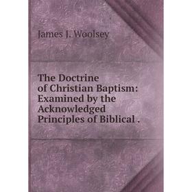 

Книга The Doctrine of Christian Baptism: Examined by the Acknowledged Principles of Biblical