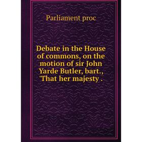 

Книга Debate in the House of commons, on the motion of sir John Yarde Butler, bart., 'That her majesty