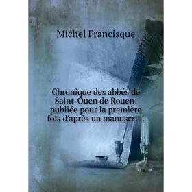 

Книга Chronique des abbés de Saint-Ouen de Rouen: publiée pour la première fois d'après un manuscrit