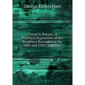 

Книга Christ to Return: A Practical Exposition of the Prophecy Recorded in the 24th and 25th Chapters