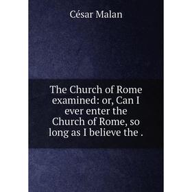 

Книга The Church of Rome examined: or, Can I ever enter the Church of Rome, so long as I believe the