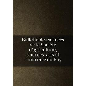 

Книга Bulletin des séances de la Société d'agriculture, sciences, arts et commerce du Puy