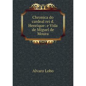 

Книга Chronica do cardeal rei d. Henrique: e Vida de Miguel de Moura