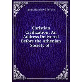 

Книга Christian Civilization: An Address Delivered Before the Athenian Society of