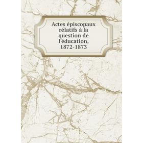 

Книга Actes épiscopaux rélatifs à la question de l'éducation, 1872-1873