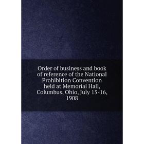 

Книга Order of business and book of reference of the National Prohibition Convention held at Memorial Hall, Columbus, Ohio, July 15-16, 1908