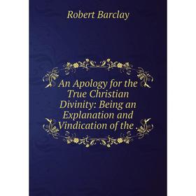 

Книга An Apology for the True Christian Divinity: Being an Explanation and Vindication of the