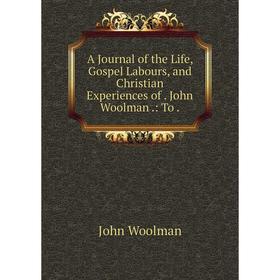 

Книга A Journal of the Life, Gospel Labours, and Christian Experiences of. John Woolman.: To