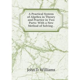 

Книга A Practical System of Algebra in Theory and Practice in Two Parts: With a New Method of Solving