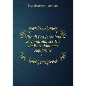 

Книга Vita di Fra Jeronimo Savonarola, scritta da Bartolommeo Aquarone 1-2