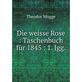

Книга Die weisse Rose: Taschenbuch für 1845: 1. Jgg.