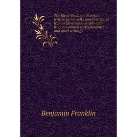 

Книга The life of Benjamin Franklin, written by himself: now first edited from original manuscripts and from his printed correspondence and other writ