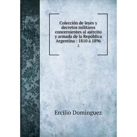 

Книга Colección de leyes y decretos militares concernientes al ajército y armada de la República Argentina: 1810 á 1896 2