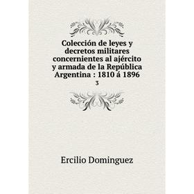 

Книга Colección de leyes y decretos militares concernientes al ajército y armada de la República Argentina: 1810 á 1896 3