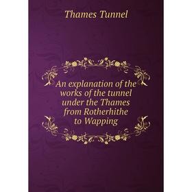 

Книга An explanation of the works of the tunnel under the Thames from Rotherhithe to Wapping