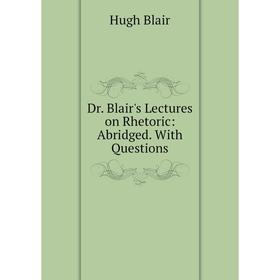 

Книга Dr. Blair's Lectures on Rhetoric: Abridged. With Questions