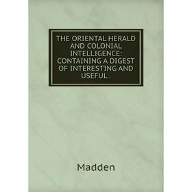 

Книга THE ORIENTAL HERALD AND COLONIAL INTELLIGENCE: CONTAINING A DIGEST OF INTERESTING AND USEFUL