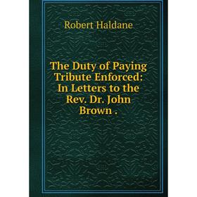 

Книга The Duty of Paying Tribute Enforced: In Letters to the Rev. Dr. John Brown