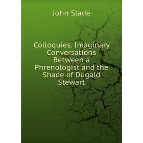 

Книга Colloquies. Imaginary Conversations Between a Phrenologist and the Shade of Dugald Stewart