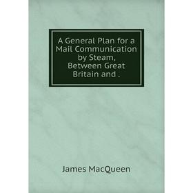 

Книга A General Plan for a Mail Communication by Steam, Between Great Britain and