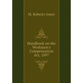 

Книга Handbook on the Workmen's Compensation Act, 1897