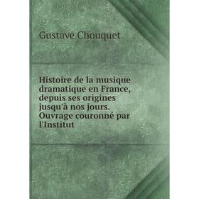 

Книга Histoire de la musique dramatique en France, depuis ses origines jusqu'à nos jours. Ouvrage couronné par l'Institut
