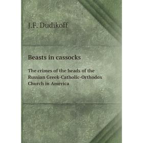 

Книга Beasts in cassocks The crimes of the heads of the Russian Greek-Catholic-Orthodox Church in America