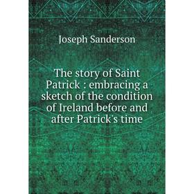 

Книга The story of Saint Patrick: embracing a sketch of the condition of Ireland before and after Patrick's time