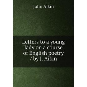 

Книга Letters to a young lady on a course of English poetry / by J Aikin