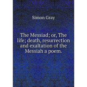 

Книга The Messiad or, The life death, resurrection and exaltation of the Messiah a poem.
