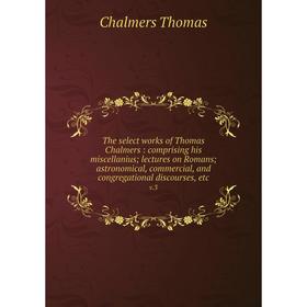 

Книга The select works of Thomas Chalmers: comprising his miscellanius lectures on Romans astronomical, commercial, and congregational discourses, etc