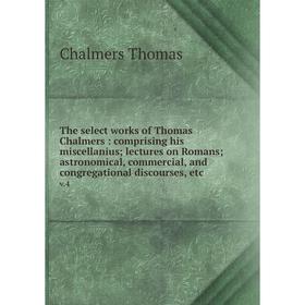 

Книга The select works of Thomas Chalmers: comprising his miscellanius lectures on Romans astronomical, commercial, and congregational discourses, etc
