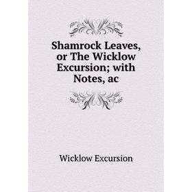 

Книга Shamrock Leaves, or The Wicklow Excursion with Notes, ac