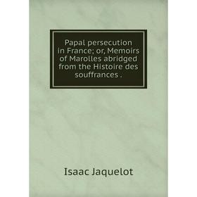 

Книга Papal persecution in France or, Memoirs of Marolles abridged from the Histoire des souffrances