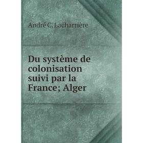 

Книга Du système de colonisation suivi par la France Alger