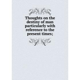 

Книга Thoughts on the destiny of man particularly with reference to the present times