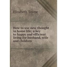 

Книга How to use new thought in home life a key to happy and efficient living for husband, wife and children