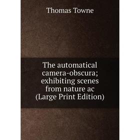 

Книга The automatical camera-obscura exhibiting scenes from nature ac (Large Print Edition)