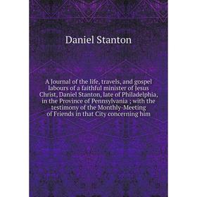 

Книга A Journal of the life, travels, and gospel labours of a faithful minister of Jesus Christ, Daniel Stanton, late of Philadelphia