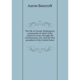 

Книга The life of George Washington, commander in chief of the American army, through the revolutionary war and the first president of the United Stat